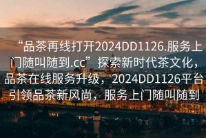 “品茶再線(xiàn)打開(kāi)2024DD1126.服務(wù)上門(mén)隨叫隨到.cc”探索新時(shí)代茶文化，品茶在線(xiàn)服務(wù)升級，2024DD1126平臺引領(lǐng)品茶新風(fēng)尚，服務(wù)上門(mén)隨叫隨到