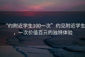 “約附近學(xué)生100一次”約見(jiàn)附近學(xué)生，一次價(jià)值百元的獨特體驗