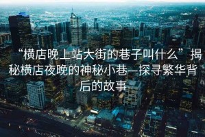“橫店晚上站大街的巷子叫什么”揭秘橫店夜晚的神秘小巷—探尋繁華背后的故事