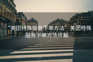 “美團特殊服務(wù)下單方法”美團特殊服務(wù)下單方法詳解