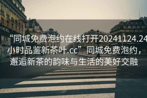 “同城免費泡約在線(xiàn)打開(kāi)20241124.24小時(shí)品鑒新茶葉.cc”同城免費泡約，邂逅新茶的韻味與生活的美好交融