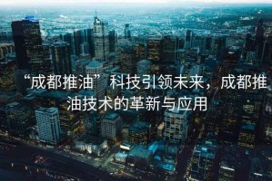 “成都推油”科技引領(lǐng)未來(lái)，成都推油技術(shù)的革新與應用