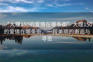 “大理150的愛(ài)情在哪條街”大理150的愛(ài)情在哪條街，一段美麗的邂逅與尋覓