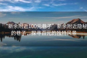 “新余附近100元巷子”新余附近隱秘的巷子，探尋百元的獨特風(fēng)景