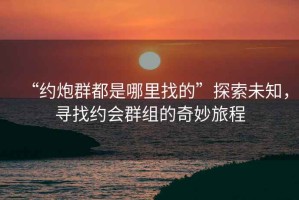 “約炮群都是哪里找的”探索未知，尋找約會(huì )群組的奇妙旅程