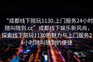“成都線(xiàn)下陪玩1130.上門(mén)服務(wù)24小時(shí)隨叫隨到.cc”成都線(xiàn)下娛樂(lè )新風(fēng)尚，探索線(xiàn)下陪玩1130的魅力與上門(mén)服務(wù)24小時(shí)隨叫隨到的便捷