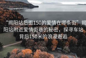 “揭陽(yáng)站后面150的愛(ài)情在哪條街”揭陽(yáng)站附近愛(ài)情街巷的秘密，探尋車(chē)站背后150米的浪漫邂逅