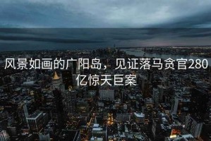 風(fēng)景如畫(huà)的廣陽(yáng)島，見(jiàn)證落馬貪官280億驚天巨案