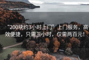 “200塊約3小時(shí)上門(mén)”上門(mén)服務(wù)，高效便捷，只需三小時(shí)，僅需兩百元！