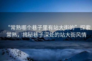 “常熟哪個(gè)巷子里有站大街的”探索常熟，揭秘巷子深處的站大街風(fēng)情