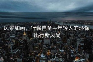 風(fēng)景如畫(huà)，行囊自備—年輕人的環(huán)保出行新風(fēng)尚