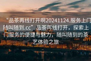 “品茶再線(xiàn)打開(kāi)啊20241124.服務(wù)上門(mén)隨叫隨到.cc”品茶再線(xiàn)打開(kāi)，探索上門(mén)服務(wù)的便捷與魅力，隨叫隨到的茶藝體驗之旅