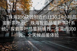 “珠海300塊錢(qián)附近約1130.24小時(shí)品鑒新茶葉.cc”珠海智能品鑒新茶葉系統，探索茶葉品鑒新境界，僅需約300元，全天候品鑒體驗
