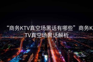 “商務(wù)KTV真空場(chǎng)黑話(huà)有哪些”商務(wù)KTV真空場(chǎng)黑話(huà)解析