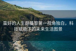 蠻好的人生胡曼黎第一視角獨白，科技賦能下的未來(lái)生活圖景