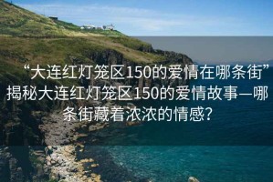 “大連紅燈籠區150的愛(ài)情在哪條街”揭秘大連紅燈籠區150的愛(ài)情故事—哪條街藏著(zhù)濃濃的情感？
