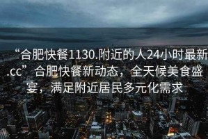 “合肥快餐1130.附近的人24小時(shí)最新.cc”合肥快餐新動(dòng)態(tài)，全天候美食盛宴，滿(mǎn)足附近居民多元化需求