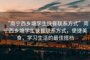 “南寧西鄉塘學(xué)生快餐聯(lián)系方式”南寧西鄉塘學(xué)生快餐聯(lián)系方式，便捷美食，學(xué)習生活的最佳搭檔