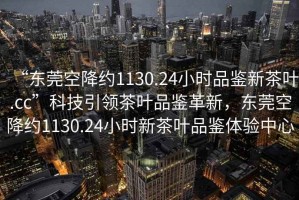 “東莞空降約1130.24小時(shí)品鑒新茶葉.cc”科技引領(lǐng)茶葉品鑒革新，東莞空降約1130.24小時(shí)新茶葉品鑒體驗中心
