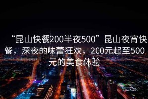 “昆山快餐200半夜500”昆山夜宵快餐，深夜的味蕾狂歡，200元起至500元的美食體驗