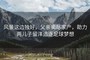 風(fēng)景這邊獨好，父親賣(mài)盡家產(chǎn)，助力兩兒子留洋追逐足球夢(mèng)想