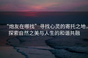 “炮友在哪找”尋找心靈的寄托之地，探索自然之美與人生的和諧共融