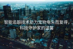 智能追蹤技術(shù)助力寵物龜失而復得，科技守護家的溫馨