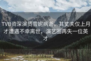 TVB資深演員雪妮病逝，其丈夫僅上月才遭遇不幸離世，演藝圈再失一位英才