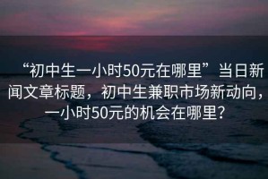 “初中生一小時(shí)50元在哪里”當日新聞文章標題，初中生兼職市場(chǎng)新動(dòng)向，一小時(shí)50元的機會(huì )在哪里？