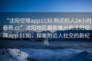 “沈陽(yáng)空降app1130.附近的人24小時(shí)最新.cc”沈陽(yáng)地區最新推出的沈陽(yáng)空降app 1130，探索附近人社交的新紀元