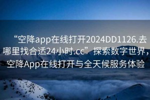 “空降app在線(xiàn)打開(kāi)2024DD1126.去哪里找合適24小時(shí).cc”探索數字世界，空降App在線(xiàn)打開(kāi)與全天候服務(wù)體驗