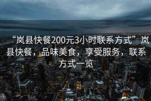 “嵐縣快餐200元3小時(shí)聯(lián)系方式”嵐縣快餐，品味美食，享受服務(wù)，聯(lián)系方式一覽