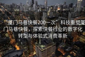 “廈門(mén)馬巷快餐200一次”科技重塑廈門(mén)馬巷快餐，探索快餐行業(yè)的數字化轉型與體驗式消費革新