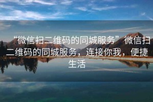 “微信掃二維碼的同城服務(wù)”微信掃二維碼的同城服務(wù)，連接你我，便捷生活
