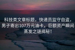 科技類(lèi)文章標題，快遞員監守自盜，男子寄出107萬(wàn)元油卡，巨額資產(chǎn)瞬間蒸發(fā)之謎揭秘！