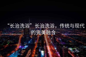“長(cháng)治洗浴”長(cháng)治洗浴，傳統與現代的完美融合