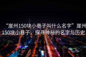 “崖州150塊小巷子叫什么名字”崖州150塊小巷子，探尋神秘的名字與歷史