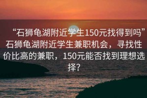 “石獅龜湖附近學(xué)生150元找得到嗎”石獅龜湖附近學(xué)生兼職機會(huì )，尋找性?xún)r(jià)比高的兼職，150元能否找到理想選擇？