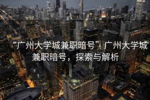 “廣州大學(xué)城兼職暗號”廣州大學(xué)城兼職暗號，探索與解析