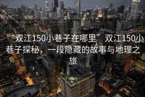“雙江150小巷子在哪里”雙江150小巷子探秘，一段隱藏的故事與地理之旅