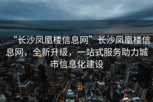 “長(cháng)沙鳳凰樓信息網(wǎng)”長(cháng)沙鳳凰樓信息網(wǎng)，全新升級，一站式服務(wù)助力城市信息化建設
