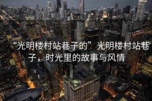 “光明樓村站巷子的”光明樓村站巷子，時(shí)光里的故事與風(fēng)情