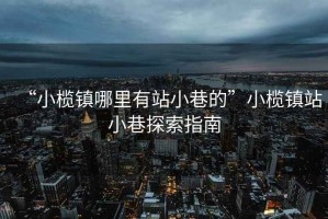 “小欖鎮哪里有站小巷的”小欖鎮站小巷探索指南