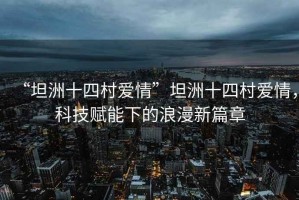“坦洲十四村愛(ài)情”坦洲十四村愛(ài)情，科技賦能下的浪漫新篇章
