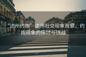 “達州約炮”達州社交現象觀(guān)察，約炮現象的探討與挑戰