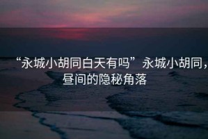 “永城小胡同白天有嗎”永城小胡同，晝間的隱秘角落
