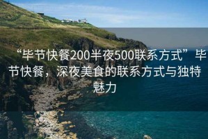 “畢節快餐200半夜500聯(lián)系方式”畢節快餐，深夜美食的聯(lián)系方式與獨特魅力