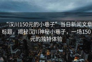 “漢川150元的小巷子”當日新聞文章標題，揭秘漢川神秘小巷子，一場(chǎng)150元的獨特體驗