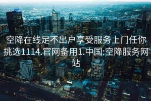 空降在線(xiàn)足不出戶(hù)享受服務(wù)上門(mén)任你挑選1114.官網(wǎng)備用1.中國:空降服務(wù)網(wǎng)站
