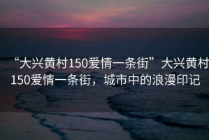 “大興黃村150愛(ài)情一條街”大興黃村150愛(ài)情一條街，城市中的浪漫印記